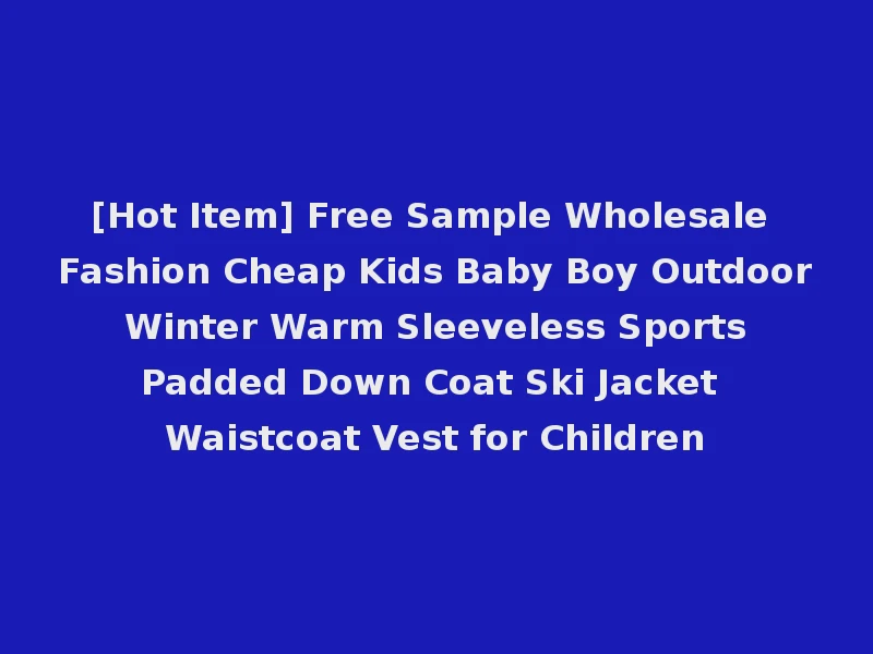 [Hot Item] Free Sample Wholesale Fashion Cheap Kids Baby Boy Outdoor Winter Warm Sleeveless Sports Padded Down Coat Ski Jacket Waistcoat Vest for Children