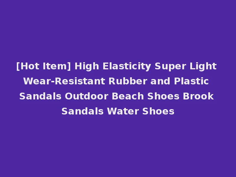 [Hot Item] High Elasticity Super Light Wear-Resistant Rubber and Plastic Sandals Outdoor Beach Shoes Brook Sandals Water Shoes