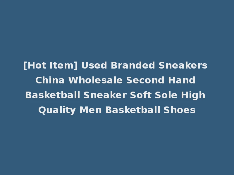 [Hot Item] Used Branded Sneakers China Wholesale Second Hand Basketball Sneaker Soft Sole High Quality Men Basketball Shoes