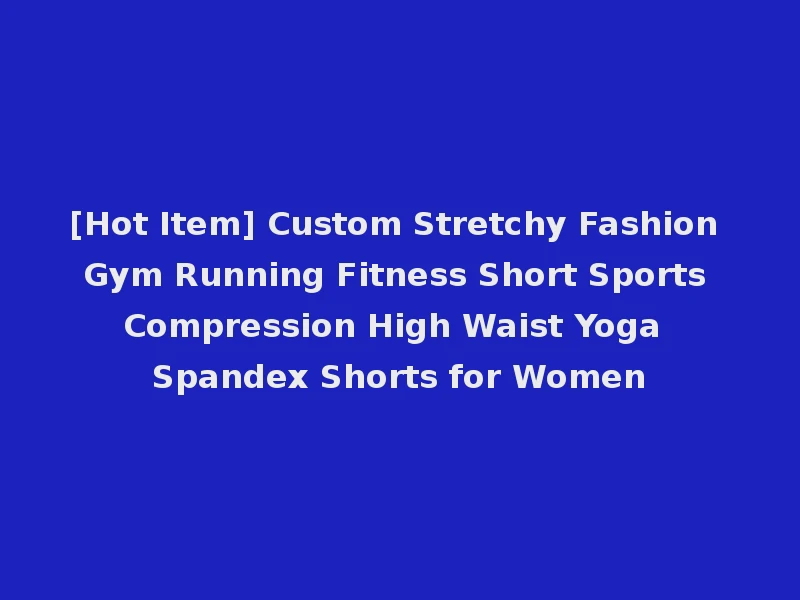 [Hot Item] Custom Stretchy Fashion Gym Running Fitness Short Sports Compression High Waist Yoga Spandex Shorts for Women