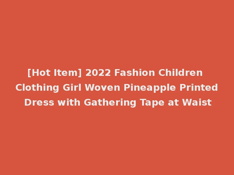 [Hot Item] 2022 Fashion Children Clothing Girl Woven Pineapple Printed Dress with Gathering Tape at Waist