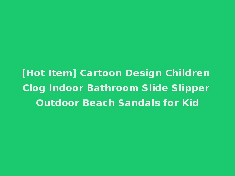 [Hot Item] Cartoon Design Children Clog Indoor Bathroom Slide Slipper Outdoor Beach Sandals for Kid