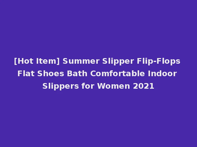[Hot Item] Summer Slipper Flip-Flops Flat Shoes Bath Comfortable Indoor Slippers for Women 2021