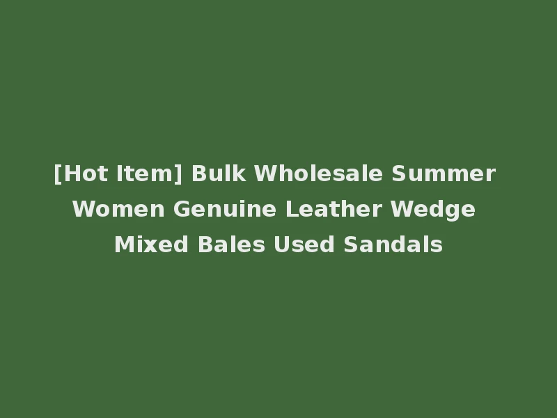 [Hot Item] Bulk Wholesale Summer Women Genuine Leather Wedge Mixed Bales Used Sandals