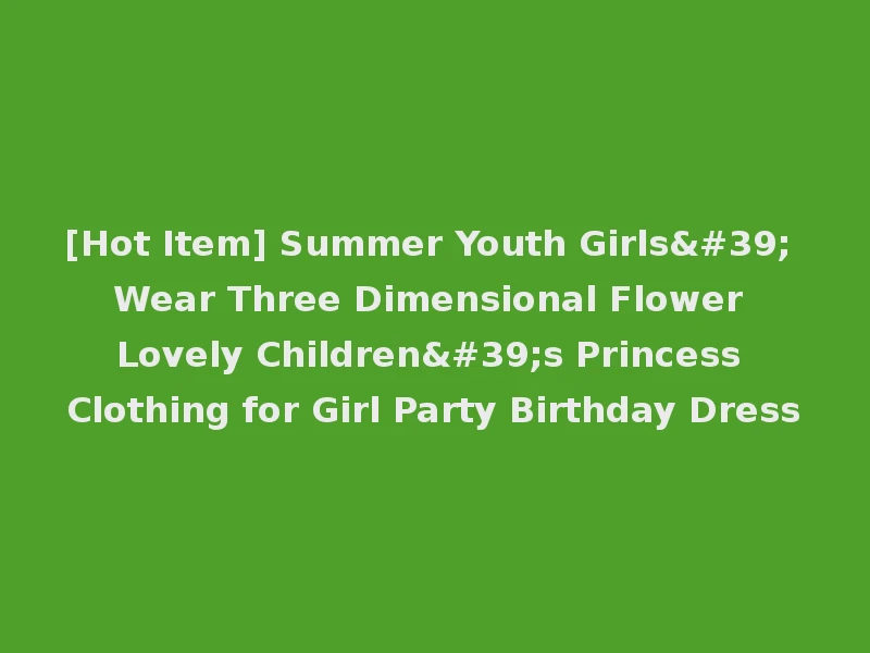 [Hot Item] Summer Youth Girls' Wear Three Dimensional Flower Lovely Children's Princess Clothing for Girl Party Birthday Dress