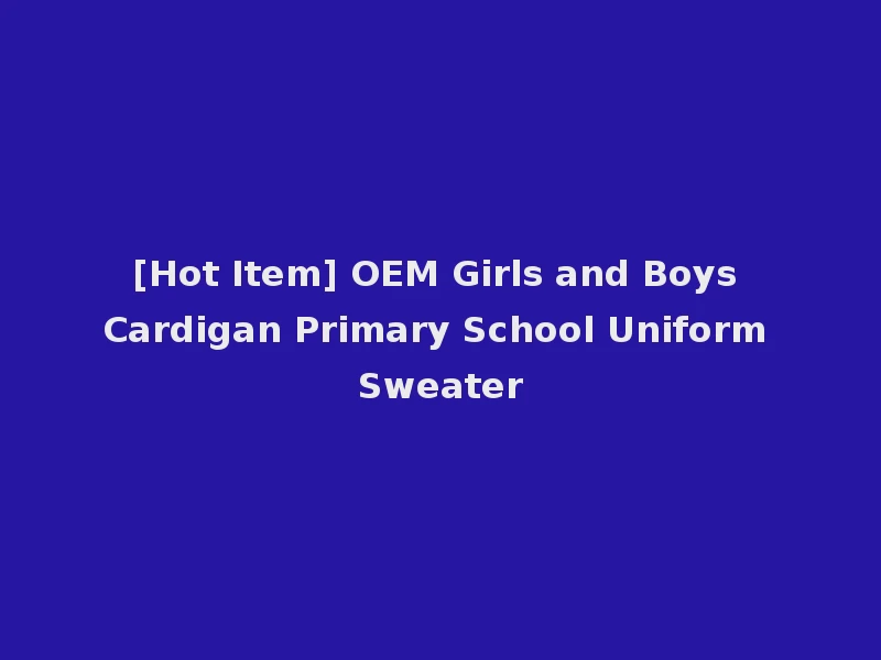 [Hot Item] OEM Girls and Boys Cardigan Primary School Uniform Sweater
