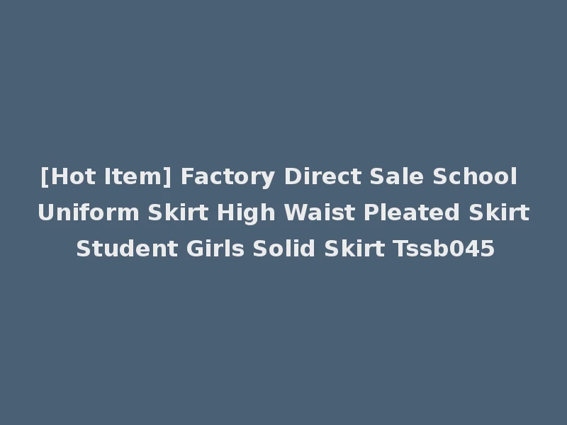 [Hot Item] Factory Direct Sale School Uniform Skirt High Waist Pleated Skirt Student Girls Solid Skirt Tssb045