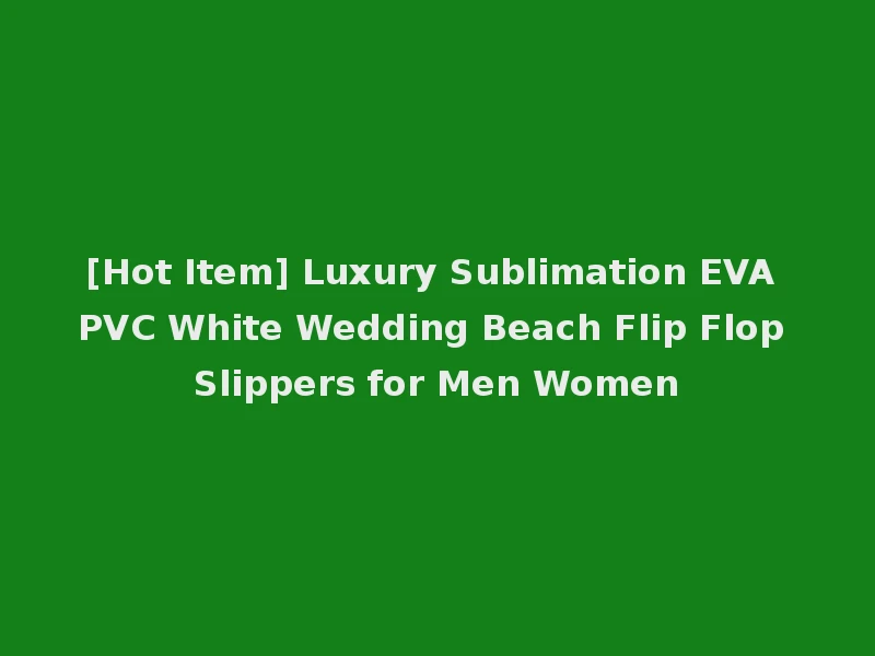 [Hot Item] Luxury Sublimation EVA PVC White Wedding Beach Flip Flop Slippers for Men Women