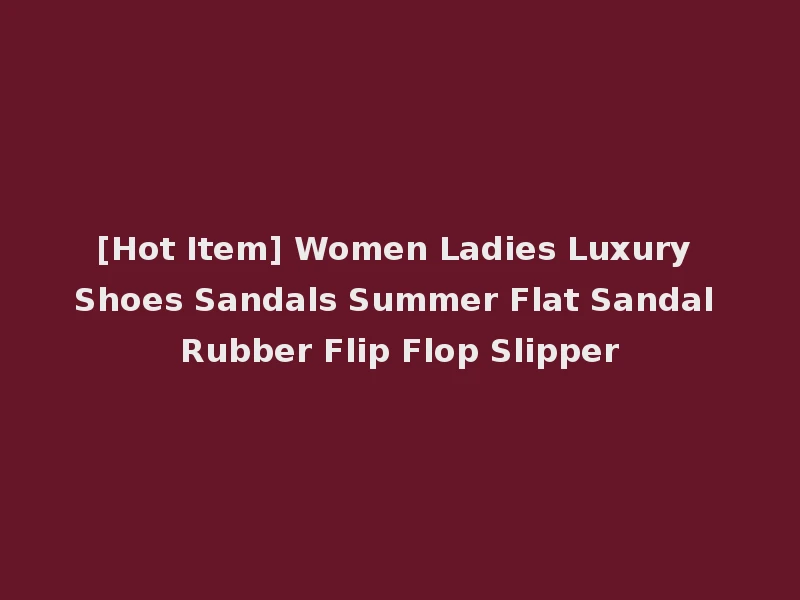[Hot Item] Women Ladies Luxury Shoes Sandals Summer Flat Sandal Rubber Flip Flop Slipper
