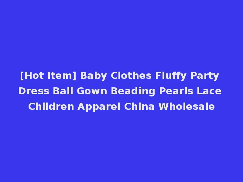[Hot Item] Baby Clothes Fluffy Party Dress Ball Gown Beading Pearls Lace Children Apparel China Wholesale
