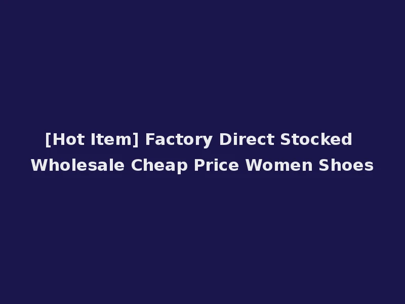 [Hot Item] Factory Direct Stocked Wholesale Cheap Price Women Shoes