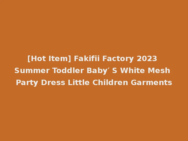 [Hot Item] Fakifii Factory 2023 Summer Toddler Baby′ S White Mesh Party Dress Little Children Garments