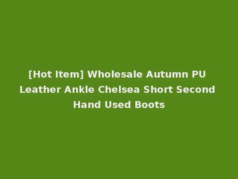 [Hot Item] Wholesale Autumn PU Leather Ankle Chelsea Short Second Hand Used Boots
