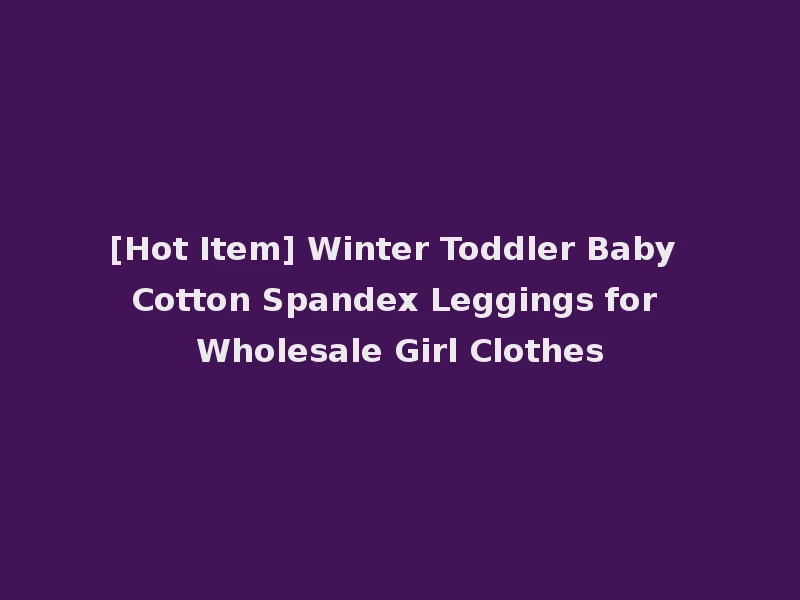 [Hot Item] Winter Toddler Baby Cotton Spandex Leggings for Wholesale Girl Clothes