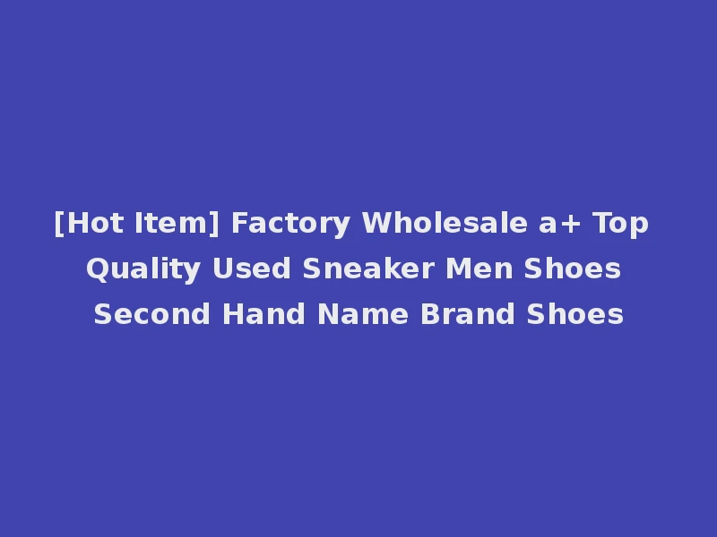 [Hot Item] Factory Wholesale a+ Top Quality Used Sneaker Men Shoes Second Hand Name Brand Shoes