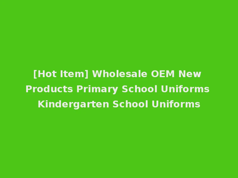 [Hot Item] Wholesale OEM New Products Primary School Uniforms Kindergarten School Uniforms