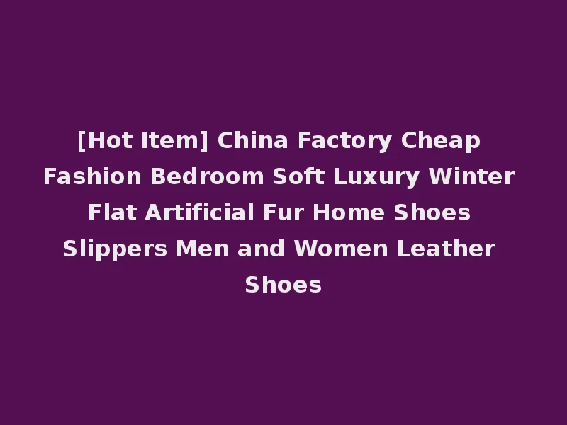 [Hot Item] China Factory Cheap Fashion Bedroom Soft Luxury Winter Flat Artificial Fur Home Shoes Slippers Men and Women Leather Shoes
