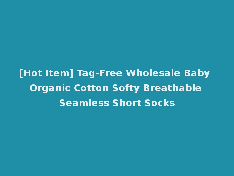 [Hot Item] Tag-Free Wholesale Baby Organic Cotton Softy Breathable Seamless Short Socks