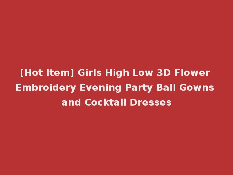 [Hot Item] Girls High Low 3D Flower Embroidery Evening Party Ball Gowns and Cocktail Dresses