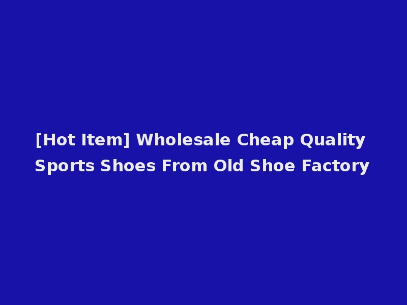 [Hot Item] Wholesale Cheap Quality Sports Shoes From Old Shoe Factory