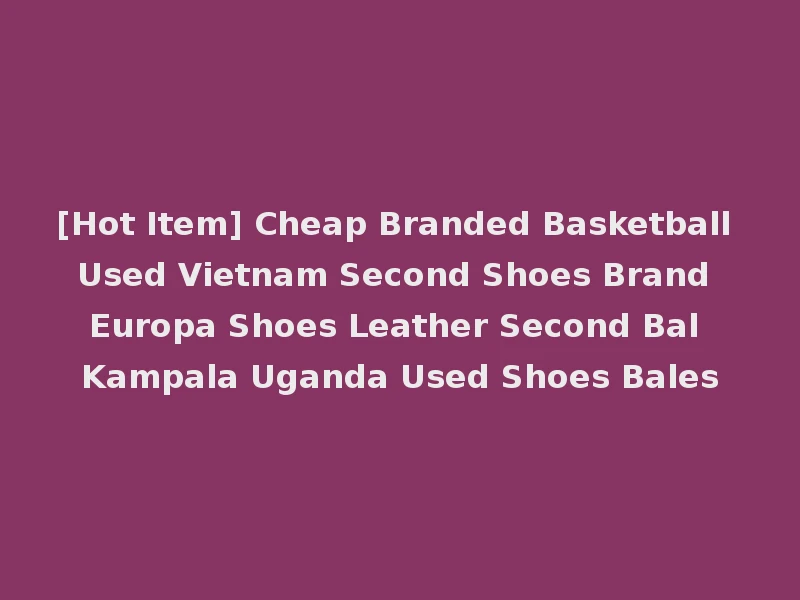 [Hot Item] Cheap Branded Basketball Used Vietnam Second Shoes Brand Europa Shoes Leather Second Bal Kampala Uganda Used Shoes Bales