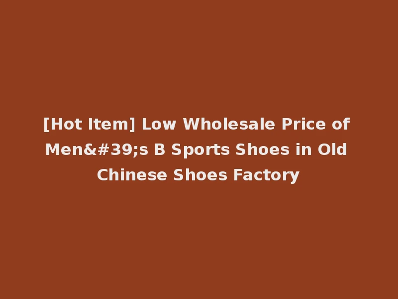 [Hot Item] Low Wholesale Price of Men's B Sports Shoes in Old Chinese Shoes Factory