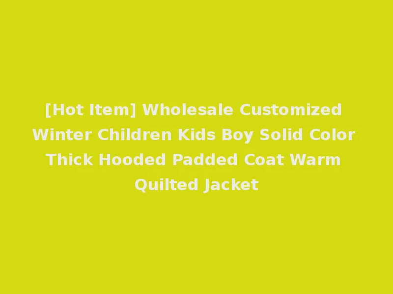 [Hot Item] Wholesale Customized Winter Children Kids Boy Solid Color Thick Hooded Padded Coat Warm Quilted Jacket