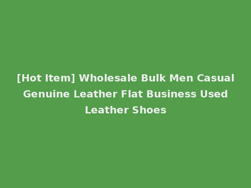 [Hot Item] Wholesale Bulk Men Casual Genuine Leather Flat Business Used Leather Shoes