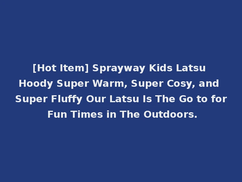 [Hot Item] Sprayway Kids Latsu Hoody Super Warm, Super Cosy, and Super Fluffy Our Latsu Is The Go to for Fun Times in The Outdoors.