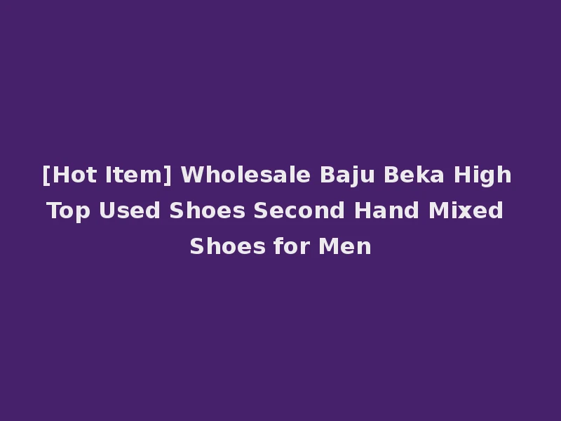 [Hot Item] Wholesale Baju Beka High Top Used Shoes Second Hand Mixed Shoes for Men