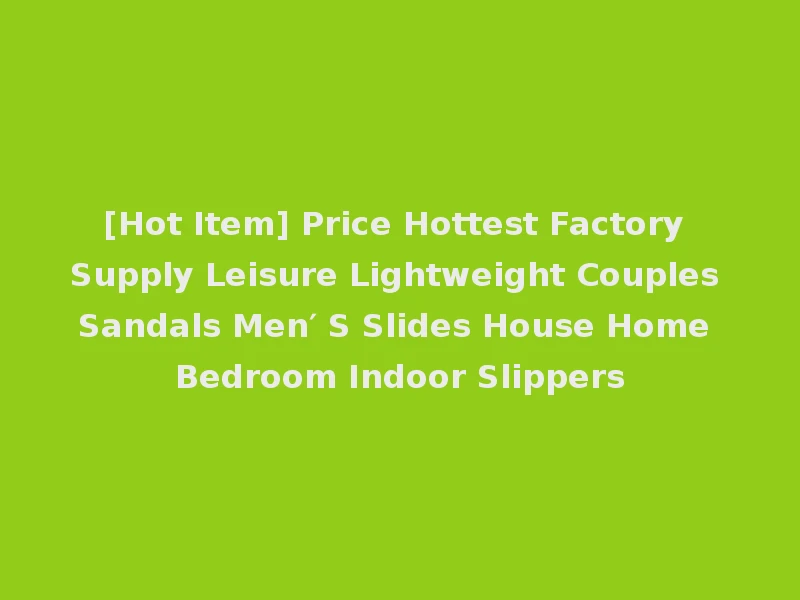 [Hot Item] Price Hottest Factory Supply Leisure Lightweight Couples Sandals Men′ S Slides House Home Bedroom Indoor Slippers