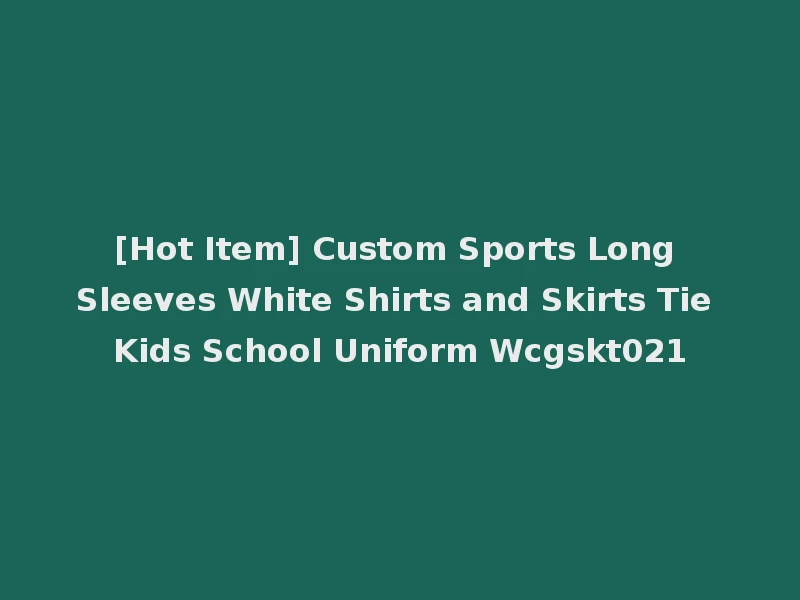 [Hot Item] Custom Sports Long Sleeves White Shirts and Skirts Tie Kids School Uniform Wcgskt021