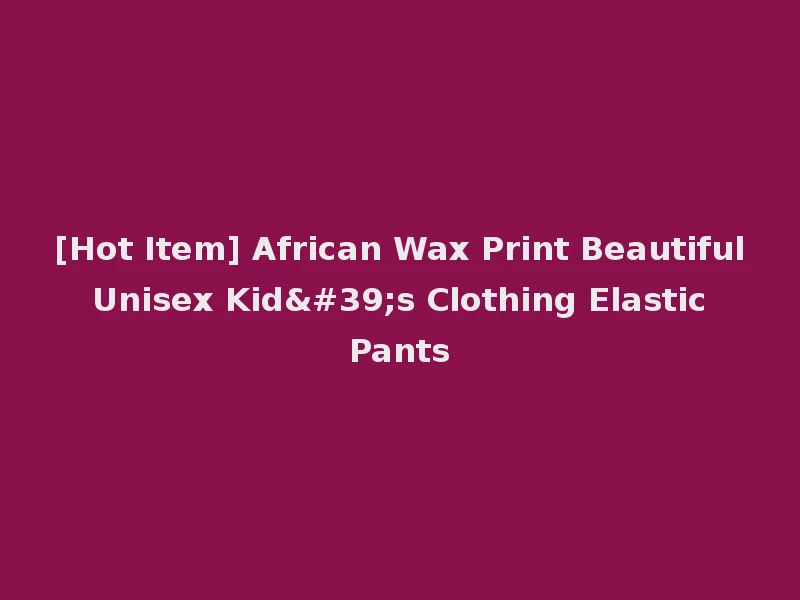 [Hot Item] African Wax Print Beautiful Unisex Kid's Clothing Elastic Pants