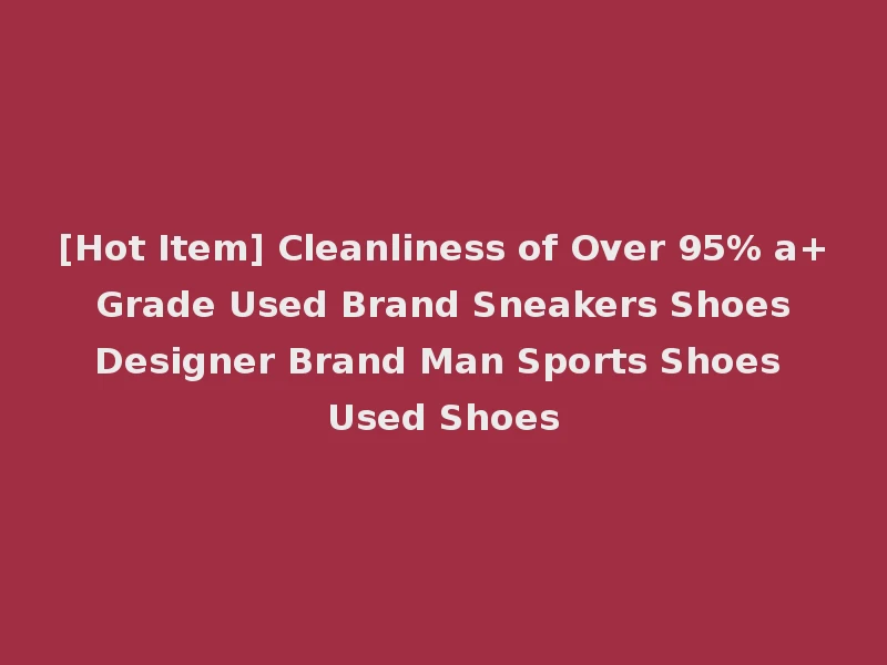 [Hot Item] Cleanliness of Over 95% a+ Grade Used Brand Sneakers Shoes Designer Brand Man Sports Shoes Used Shoes