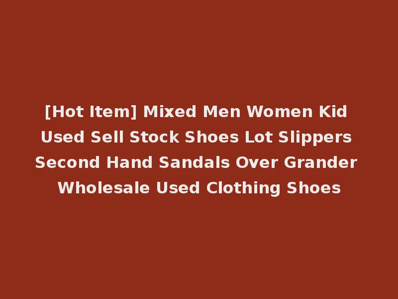 [Hot Item] Mixed Men Women Kid Used Sell Stock Shoes Lot Slippers Second Hand Sandals Over Grander Wholesale Used Clothing Shoes