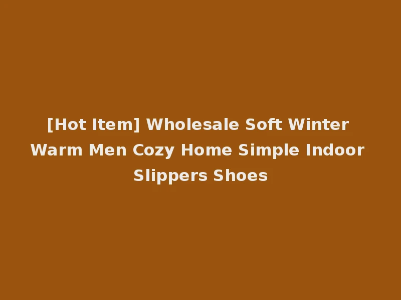 [Hot Item] Wholesale Soft Winter Warm Men Cozy Home Simple Indoor Slippers Shoes
