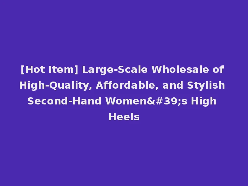 [Hot Item] Large-Scale Wholesale of High-Quality, Affordable, and Stylish Second-Hand Women's High Heels