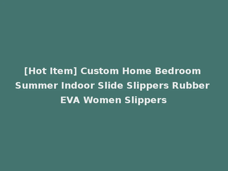 [Hot Item] Custom Home Bedroom Summer Indoor Slide Slippers Rubber EVA Women Slippers