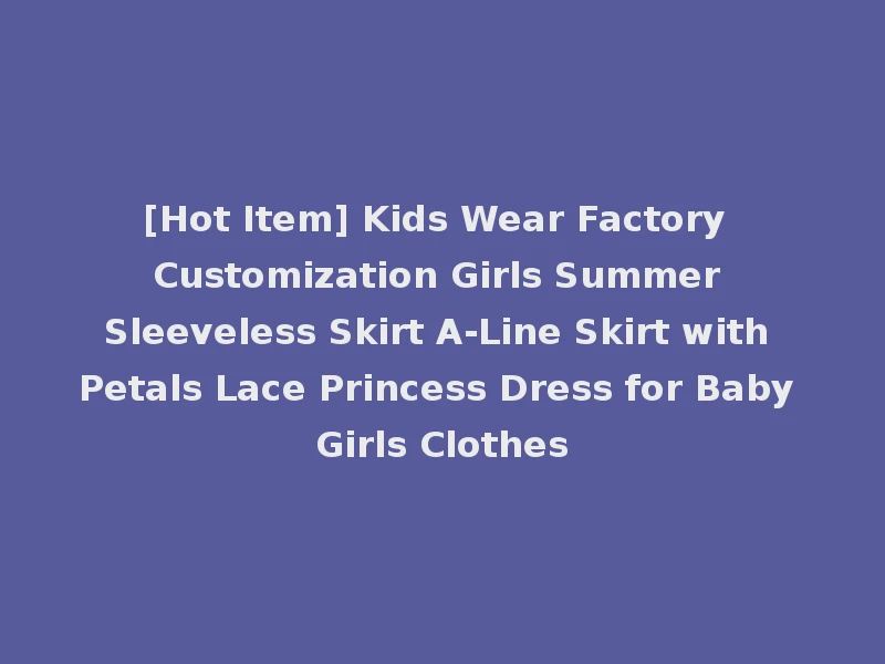 [Hot Item] Kids Wear Factory Customization Girls Summer Sleeveless Skirt A-Line Skirt with Petals Lace Princess Dress for Baby Girls Clothes