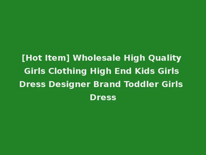 [Hot Item] Wholesale High Quality Girls Clothing High End Kids Girls Dress Designer Brand Toddler Girls Dress