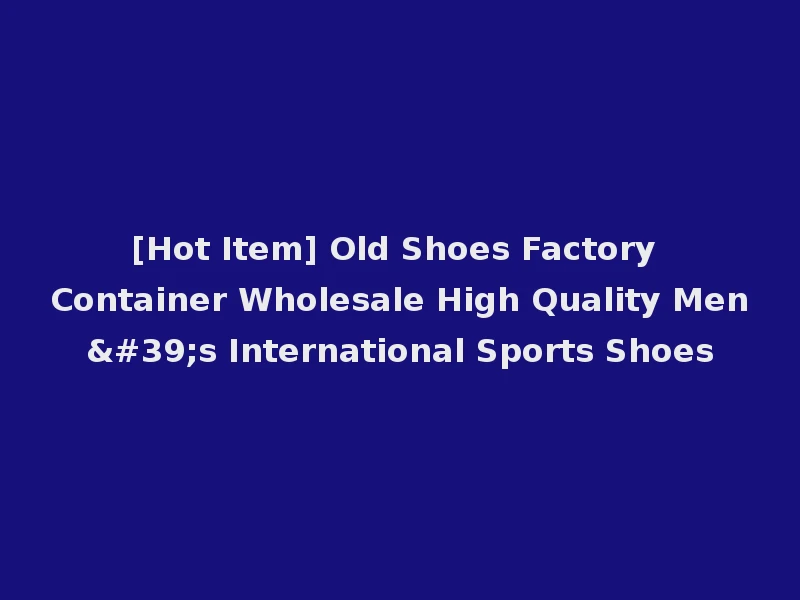 [Hot Item] Old Shoes Factory Container Wholesale High Quality Men's International Sports Shoes