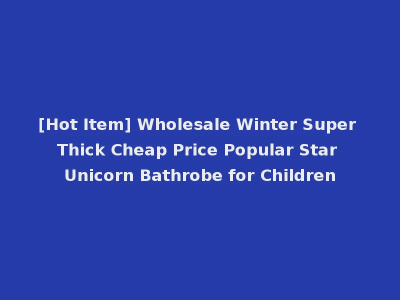 [Hot Item] Wholesale Winter Super Thick Cheap Price Popular Star Unicorn Bathrobe for Children