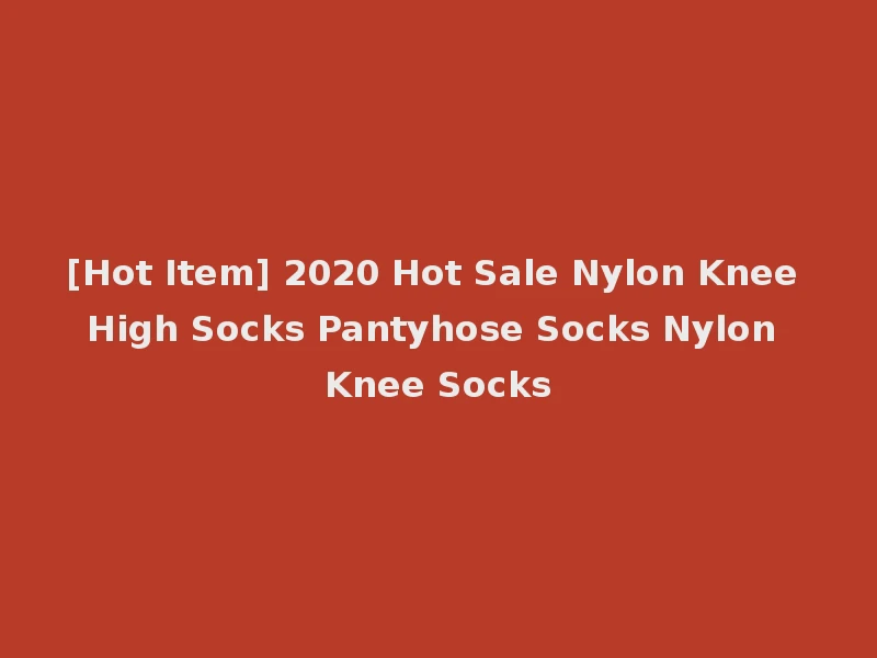 [Hot Item] 2020 Hot Sale Nylon Knee High Socks Pantyhose Socks Nylon Knee Socks