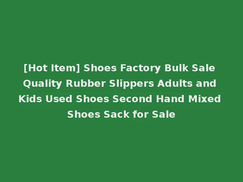 [Hot Item] Shoes Factory Bulk Sale Quality Rubber Slippers Adults and Kids Used Shoes Second Hand Mixed Shoes Sack for Sale