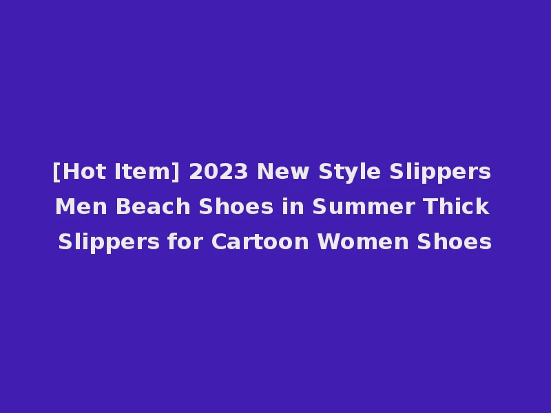 [Hot Item] 2023 New Style Slippers Men Beach Shoes in Summer Thick Slippers for Cartoon Women Shoes