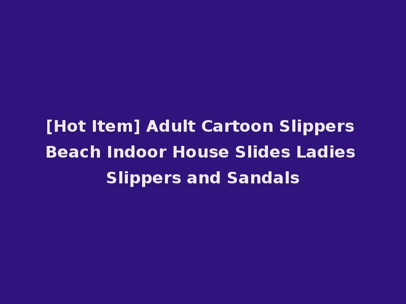 [Hot Item] Adult Cartoon Slippers Beach Indoor House Slides Ladies Slippers and Sandals