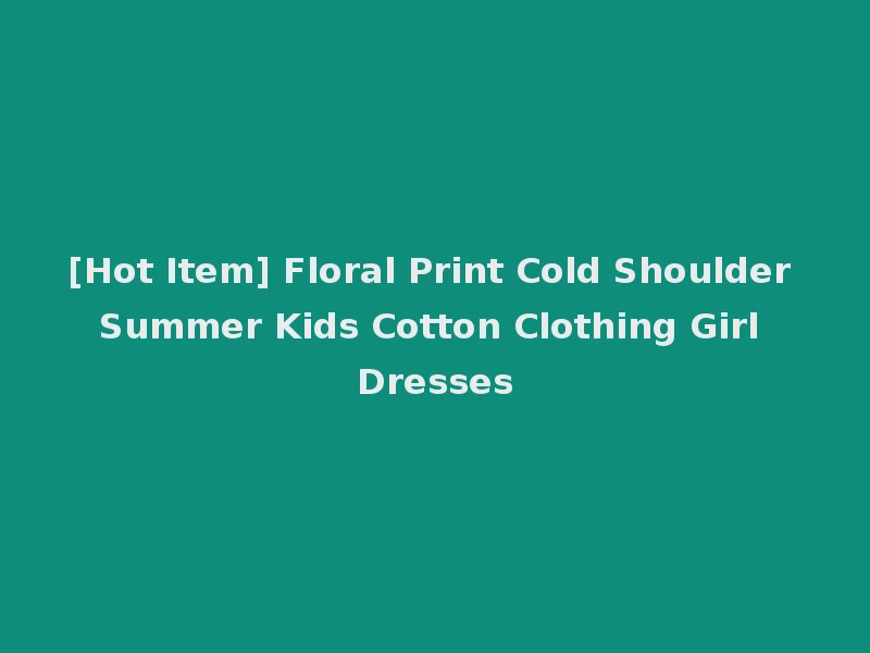 [Hot Item] Floral Print Cold Shoulder Summer Kids Cotton Clothing Girl Dresses