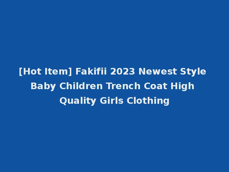 [Hot Item] Fakifii 2023 Newest Style Baby Children Trench Coat High Quality Girls Clothing