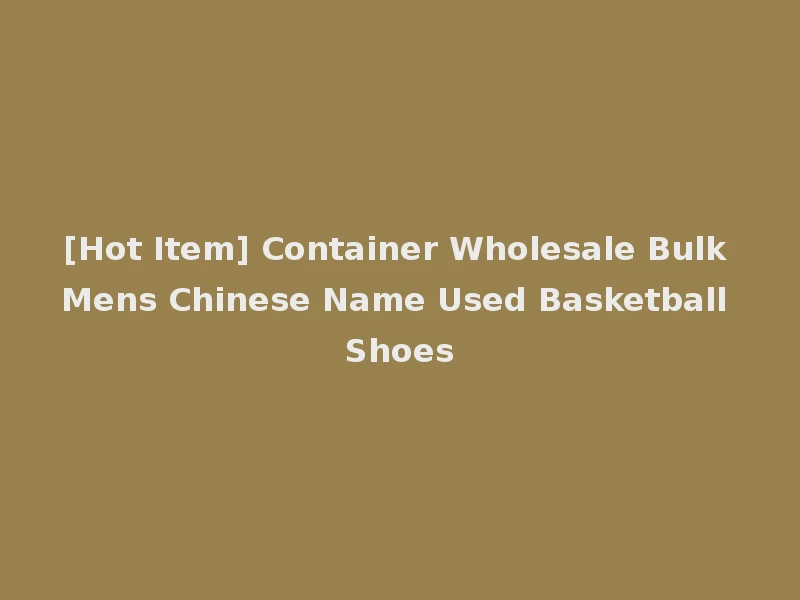 [Hot Item] Container Wholesale Bulk Mens Chinese Name Used Basketball Shoes