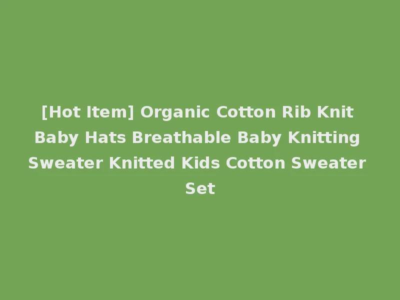 [Hot Item] Organic Cotton Rib Knit Baby Hats Breathable Baby Knitting Sweater Knitted Kids Cotton Sweater Set